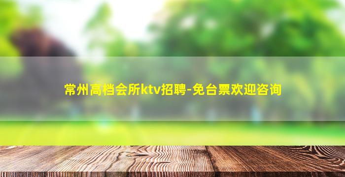 常州高档会所ktv招聘-免台票欢迎咨询